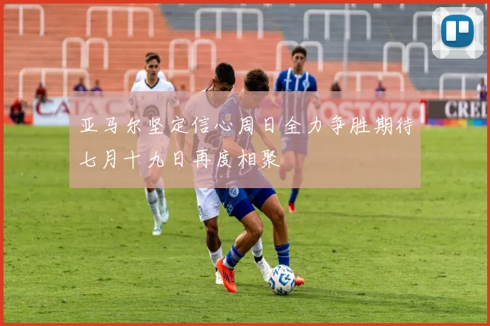 亚马尔坚定信心周日全力争胜期待七月十九日再度相聚