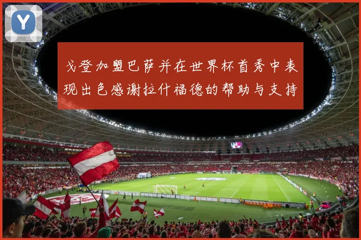 戈登加盟巴萨并在世界杯首秀中表现出色感谢拉什福德的帮助与支持