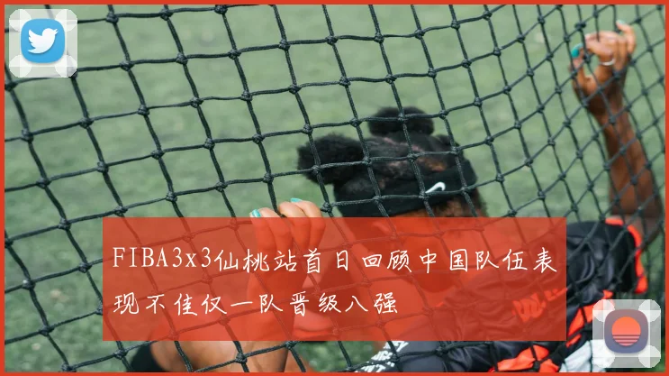 FIBA3x3仙桃站首日回顾中国队伍表现不佳仅一队晋级八强