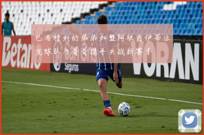 巴洛特利的弟弟加盟阿联酋伊蒂法克球队与哥哥携手共战新赛季